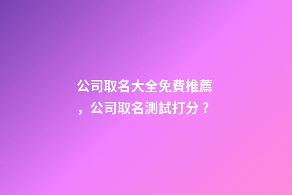 公司取名大全免費推薦，公司取名測試打分？